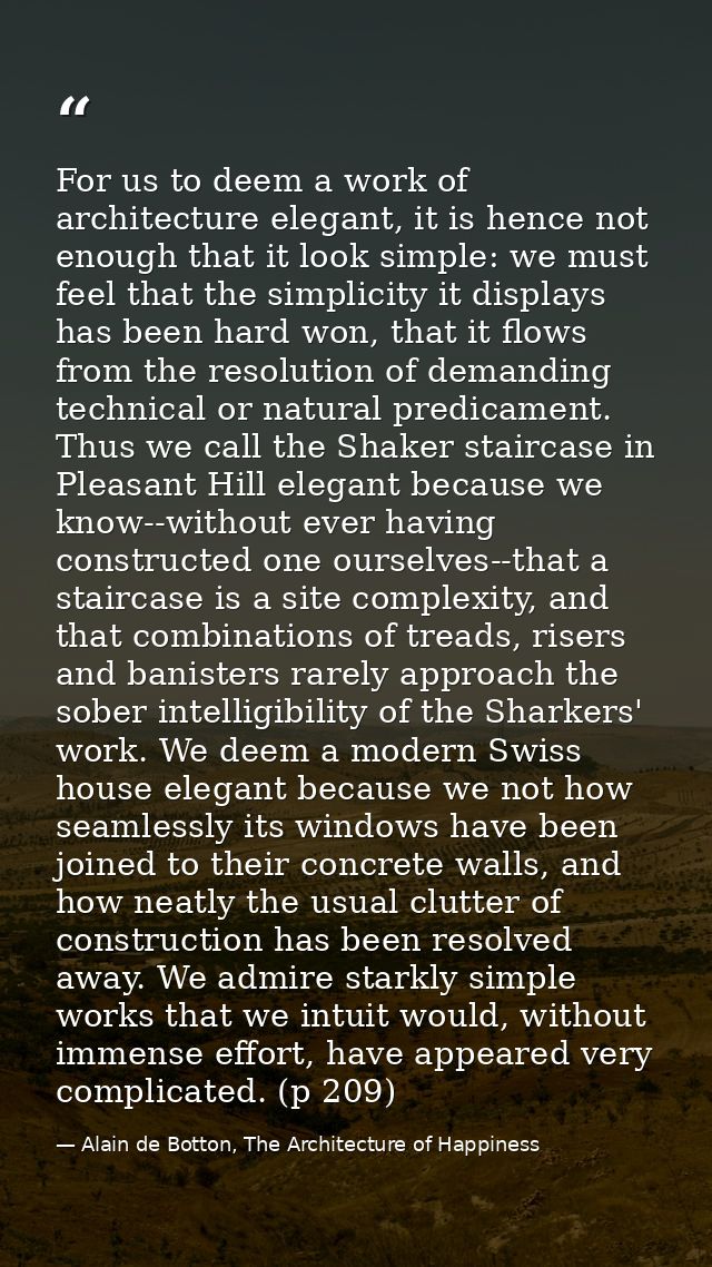 For us to deem a work of architecture elegant, it is hence not enough that it look simple: we must feel that the simplic — Alain de Botton, The Architecture of Happiness