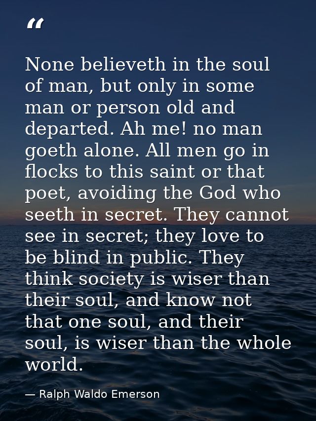 None believeth in the soul of man, but only in some man or person old and departed. Ah me! no man goeth alone. All men g — Ralph Waldo Emerson