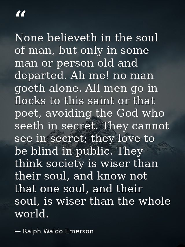 None believeth in the soul of man, but only in some man or person old and departed. Ah me! no man goeth alone. All men g — Ralph Waldo Emerson
