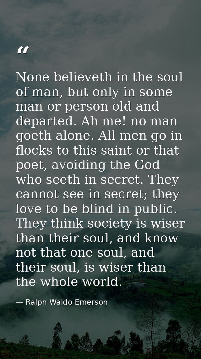 None believeth in the soul of man, but only in some man or person old and departed. Ah me! no man goeth alone. All men g — Ralph Waldo Emerson