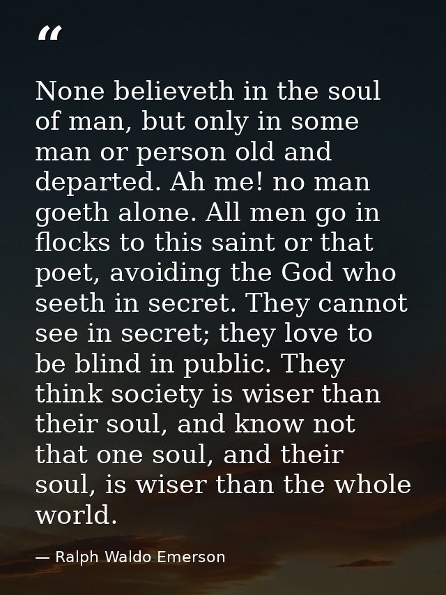 None believeth in the soul of man, but only in some man or person old and departed. Ah me! no man goeth alone. All men g — Ralph Waldo Emerson