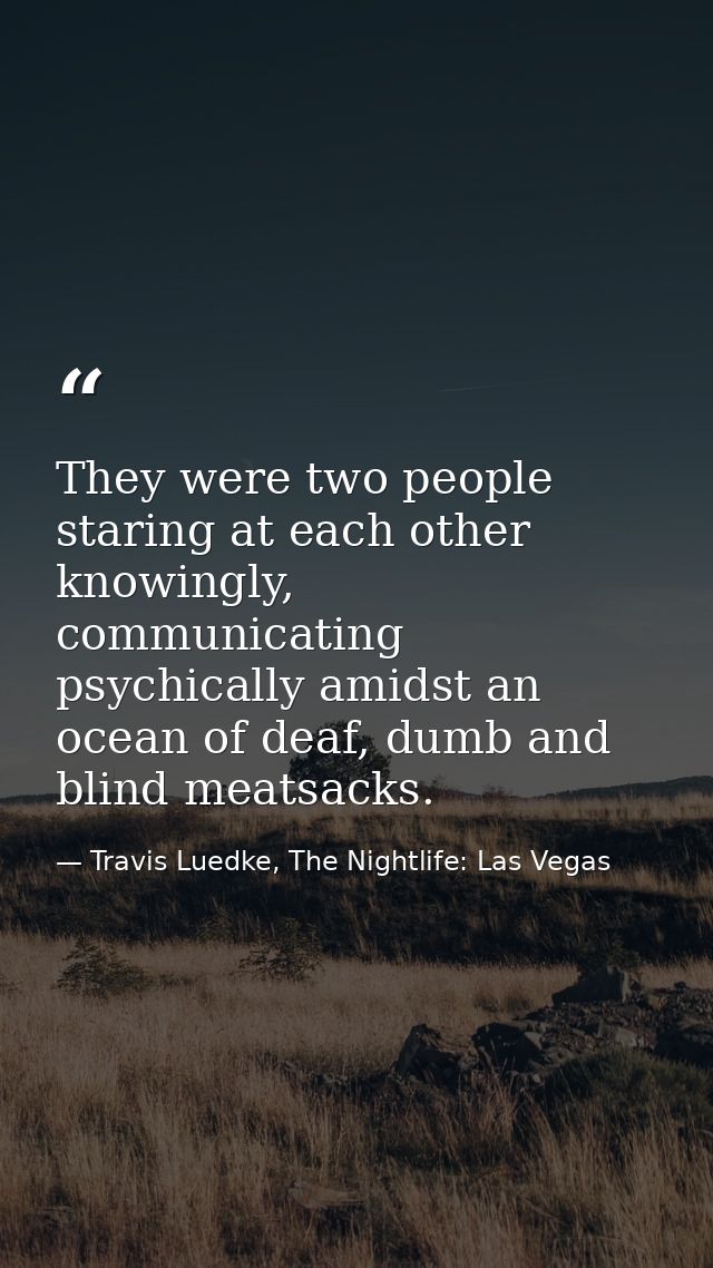 They were two people staring at each other knowingly, communicating psychically amidst an ocean of deaf, dumb and blind  — Travis Luedke, The Nightlife: Las Vegas