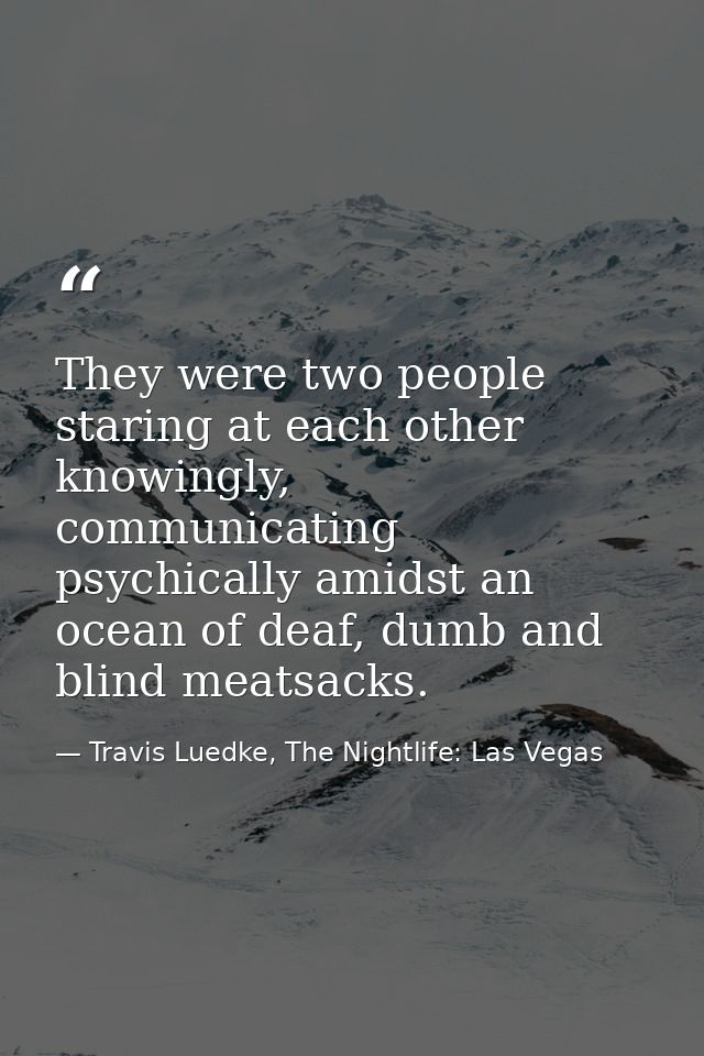 They were two people staring at each other knowingly, communicating psychically amidst an ocean of deaf, dumb and blind  — Travis Luedke, The Nightlife: Las Vegas