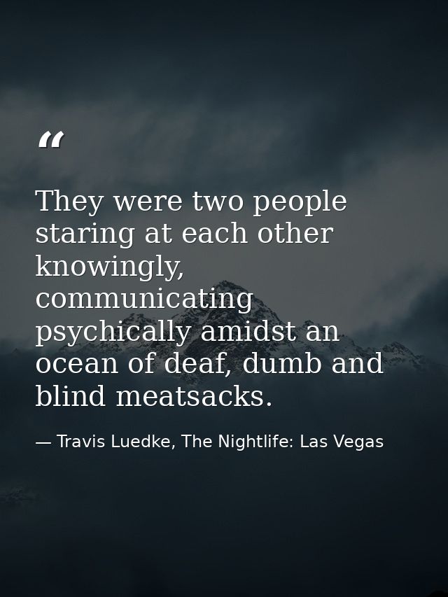 They were two people staring at each other knowingly, communicating psychically amidst an ocean of deaf, dumb and blind  — Travis Luedke, The Nightlife: Las Vegas