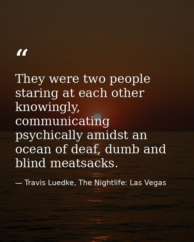 They were two people staring at each other knowingly, communicating psychically amidst an ocean of deaf, dumb and blind  — Travis Luedke, The Nightlife: Las Vegas