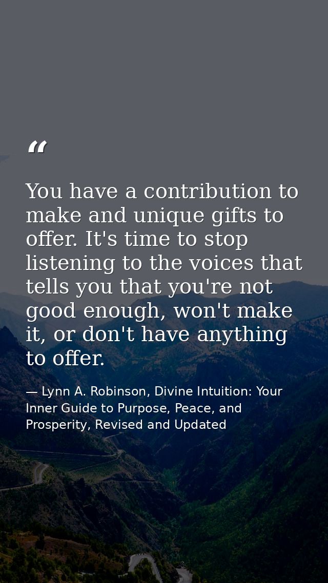 You have a contribution to make and unique gifts to offer. It's time to stop listening to the voices that tells you that — Lynn A. Robinson, Divine Intuition: Your Inner Guide to Purpose, Peace, and Prosperity, Revised and Updated