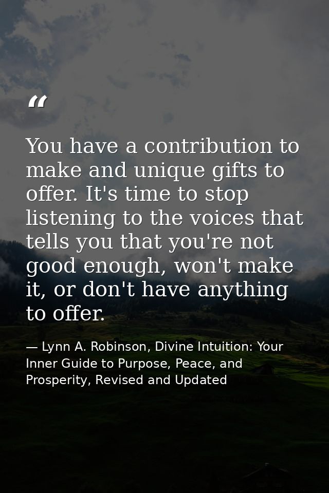 You have a contribution to make and unique gifts to offer. It's time to stop listening to the voices that tells you that — Lynn A. Robinson, Divine Intuition: Your Inner Guide to Purpose, Peace, and Prosperity, Revised and Updated