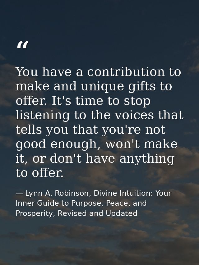 You have a contribution to make and unique gifts to offer. It's time to stop listening to the voices that tells you that — Lynn A. Robinson, Divine Intuition: Your Inner Guide to Purpose, Peace, and Prosperity, Revised and Updated