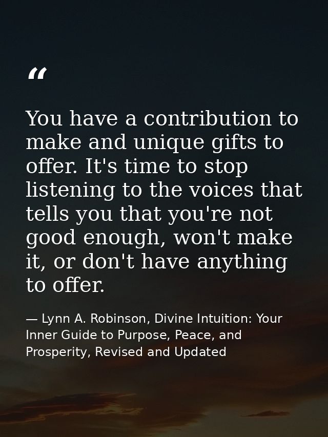 You have a contribution to make and unique gifts to offer. It's time to stop listening to the voices that tells you that — Lynn A. Robinson, Divine Intuition: Your Inner Guide to Purpose, Peace, and Prosperity, Revised and Updated