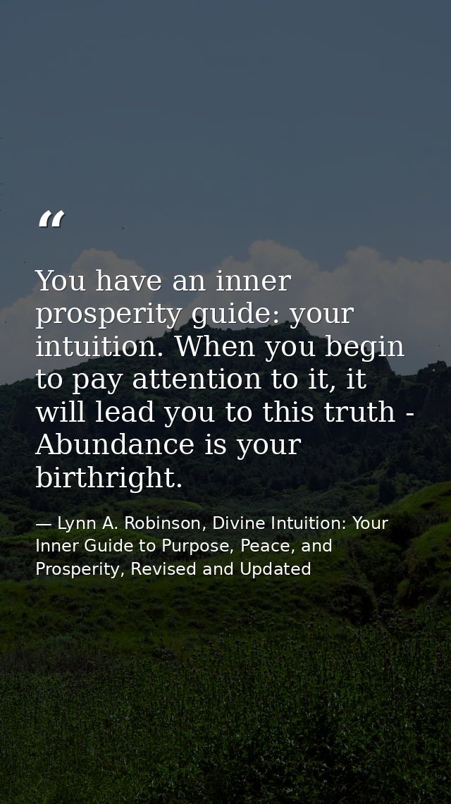 You have an inner prosperity guide: your intuition. When you begin to pay attention to it, it will lead you to this trut — Lynn A. Robinson, Divine Intuition: Your Inner Guide to Purpose, Peace, and Prosperity, Revised and Updated