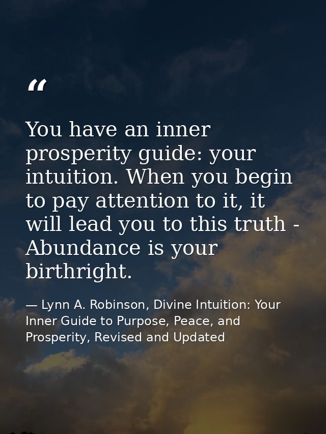 You have an inner prosperity guide: your intuition. When you begin to pay attention to it, it will lead you to this trut — Lynn A. Robinson, Divine Intuition: Your Inner Guide to Purpose, Peace, and Prosperity, Revised and Updated