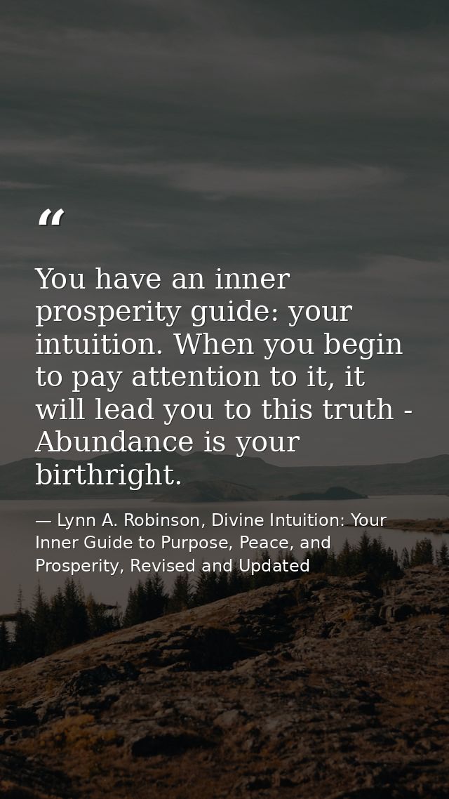 You have an inner prosperity guide: your intuition. When you begin to pay attention to it, it will lead you to this trut — Lynn A. Robinson, Divine Intuition: Your Inner Guide to Purpose, Peace, and Prosperity, Revised and Updated