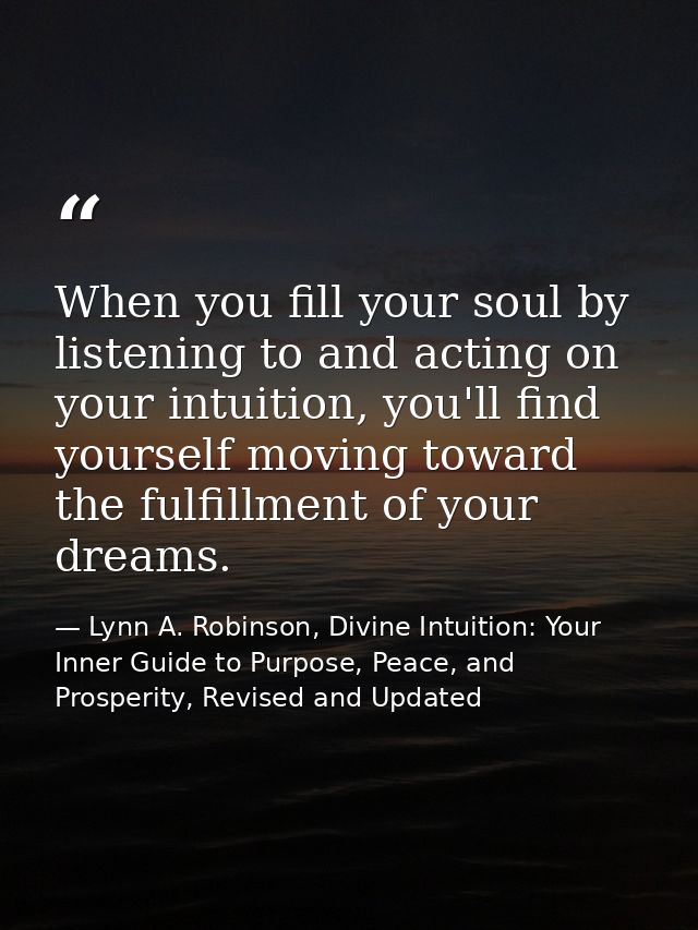 When you fill your soul by listening to and acting on your intuition, you'll find yourself moving toward the fulfillment — Lynn A. Robinson, Divine Intuition: Your Inner Guide to Purpose, Peace, and Prosperity, Revised and Updated