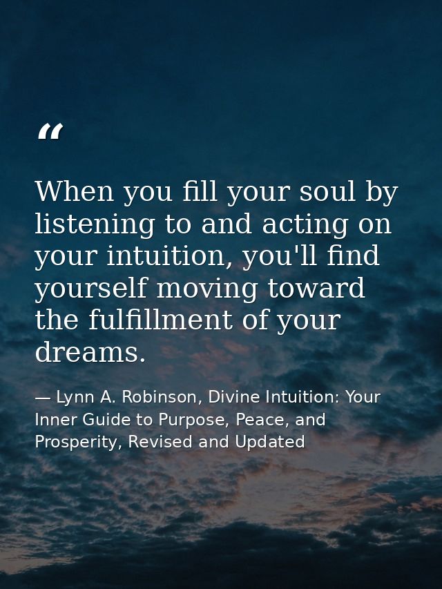 When you fill your soul by listening to and acting on your intuition, you'll find yourself moving toward the fulfillment — Lynn A. Robinson, Divine Intuition: Your Inner Guide to Purpose, Peace, and Prosperity, Revised and Updated