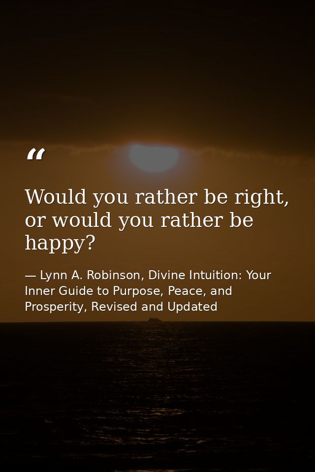 Would you rather be right, or would you rather be happy? — Lynn A. Robinson, Divine Intuition: Your Inner Guide to Purpose, Peace, and Prosperity, Revised and Updated