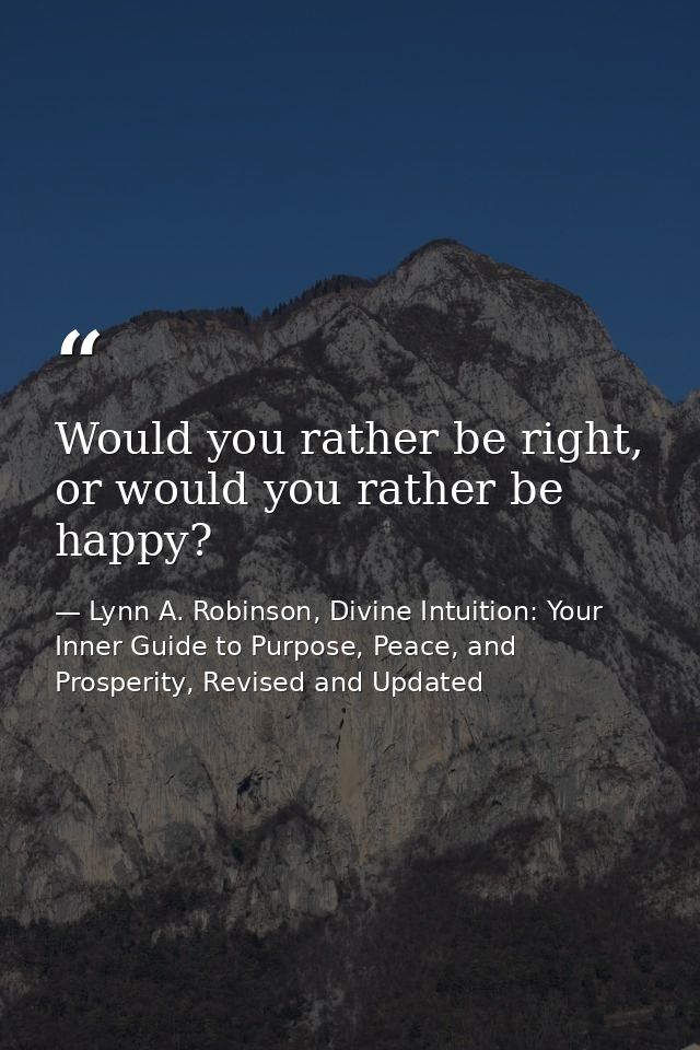 Would you rather be right, or would you rather be happy? — Lynn A. Robinson, Divine Intuition: Your Inner Guide to Purpose, Peace, and Prosperity, Revised and Updated