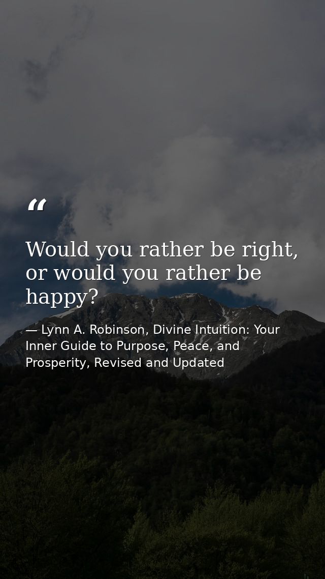 Would you rather be right, or would you rather be happy? — Lynn A. Robinson, Divine Intuition: Your Inner Guide to Purpose, Peace, and Prosperity, Revised and Updated