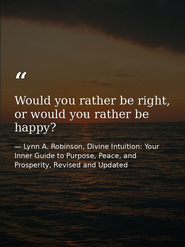 Would you rather be right, or would you rather be happy? — Lynn A. Robinson, Divine Intuition: Your Inner Guide to Purpose, Peace, and Prosperity, Revised and Updated