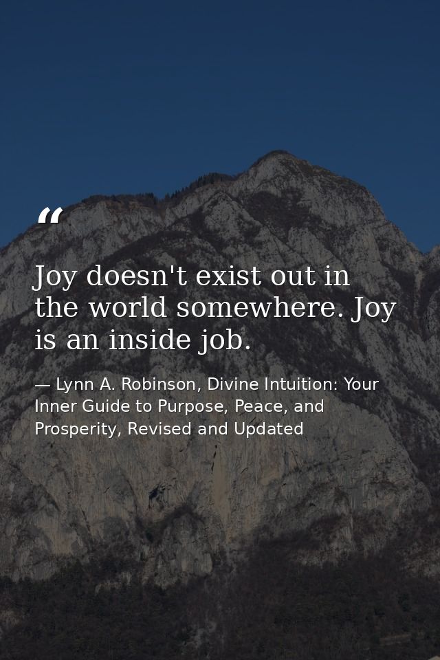 Joy doesn't exist out in the world somewhere. Joy is an inside job. — Lynn A. Robinson, Divine Intuition: Your Inner Guide to Purpose, Peace, and Prosperity, Revised and Updated