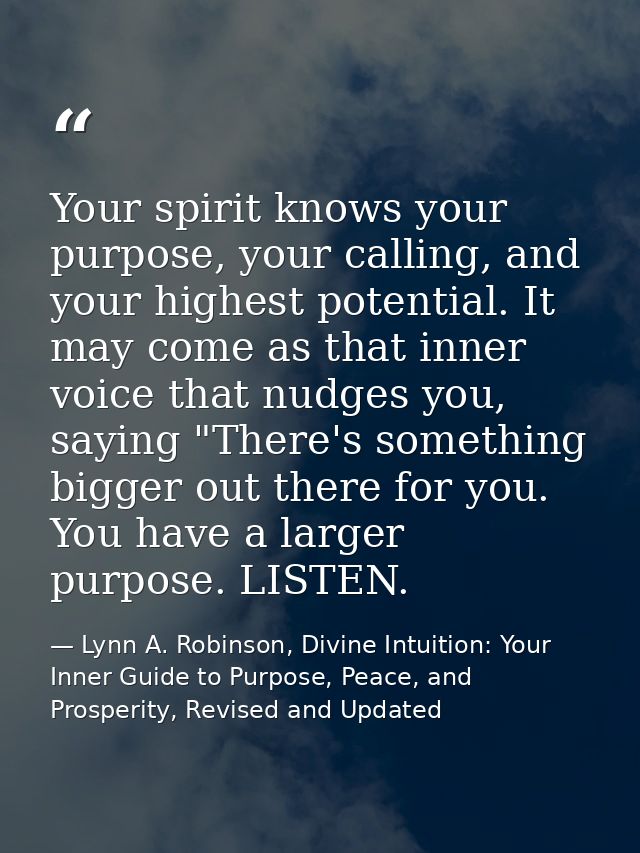 Your spirit knows your purpose, your calling, and your highest potential. It may come as that inner voice that nudges yo — Lynn A. Robinson, Divine Intuition: Your Inner Guide to Purpose, Peace, and Prosperity, Revised and Updated
