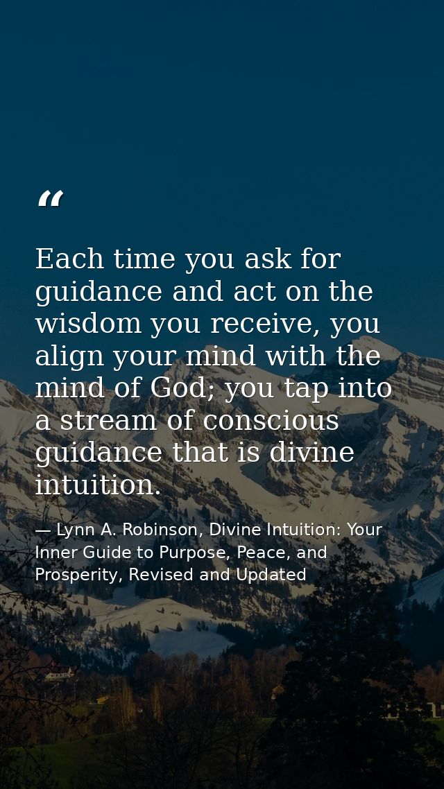 Each time you ask for guidance and act on the wisdom you receive, you align your mind with the mind of God; you tap into — Lynn A. Robinson, Divine Intuition: Your Inner Guide to Purpose, Peace, and Prosperity, Revised and Updated
