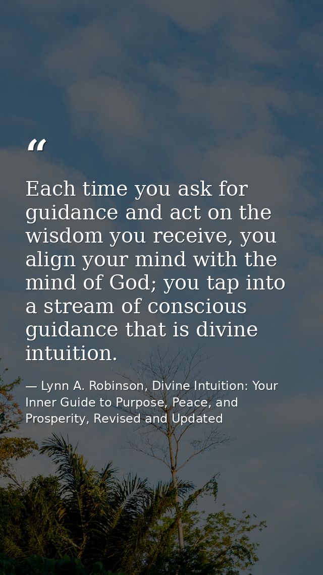 Each time you ask for guidance and act on the wisdom you receive, you align your mind with the mind of God; you tap into — Lynn A. Robinson, Divine Intuition: Your Inner Guide to Purpose, Peace, and Prosperity, Revised and Updated