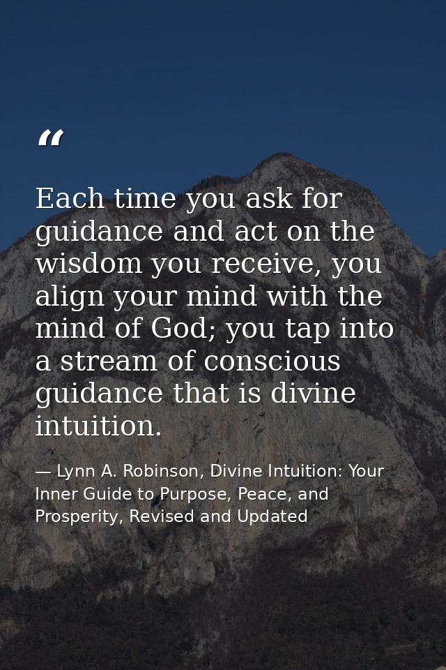 Each time you ask for guidance and act on the wisdom you receive, you align your mind with the mind of God; you tap into — Lynn A. Robinson, Divine Intuition: Your Inner Guide to Purpose, Peace, and Prosperity, Revised and Updated