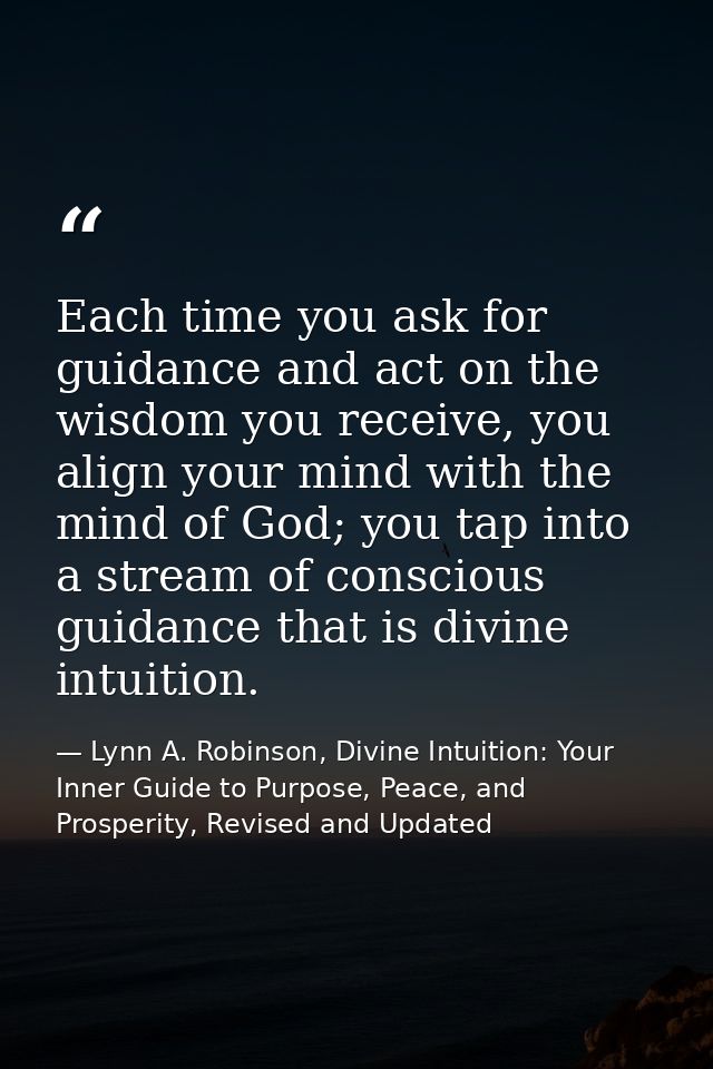 Each time you ask for guidance and act on the wisdom you receive, you align your mind with the mind of God; you tap into — Lynn A. Robinson, Divine Intuition: Your Inner Guide to Purpose, Peace, and Prosperity, Revised and Updated