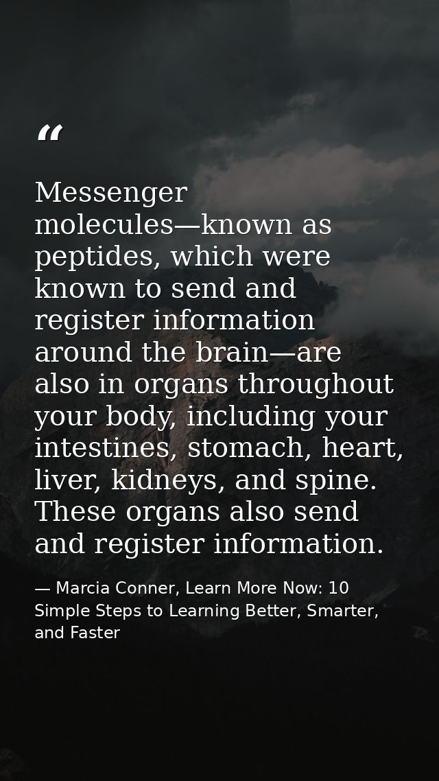 Messenger molecules—known as peptides, which were known to send and register information around the brain—are also in or — Marcia Conner, Learn More Now: 10 Simple Steps to Learning Better, Smarter, and Faster