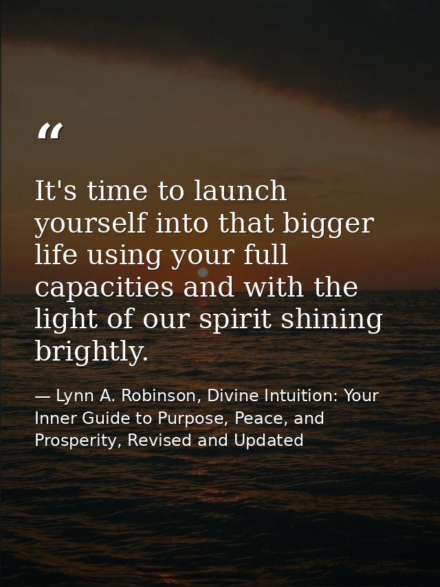 It's time to launch yourself into that bigger life using your full capacities and with the light of our spirit shining b — Lynn A. Robinson, Divine Intuition: Your Inner Guide to Purpose, Peace, and Prosperity, Revised and Updated