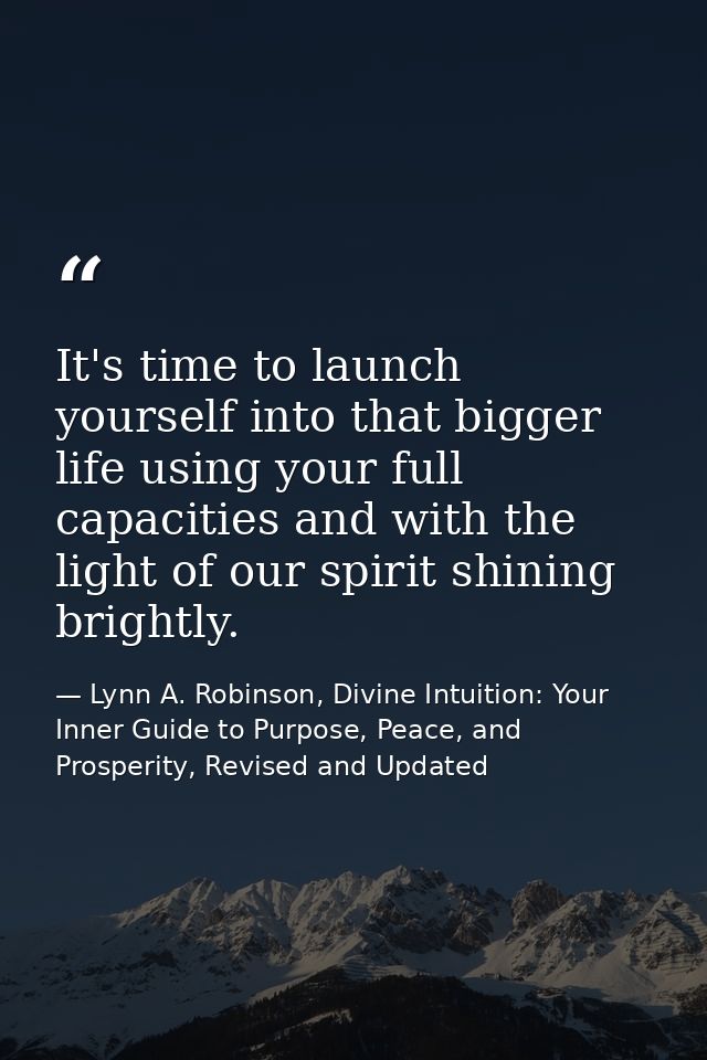 It's time to launch yourself into that bigger life using your full capacities and with the light of our spirit shining b — Lynn A. Robinson, Divine Intuition: Your Inner Guide to Purpose, Peace, and Prosperity, Revised and Updated