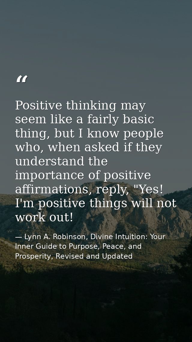 Positive thinking may seem like a fairly basic thing, but I know people who, when asked if they understand the importanc — Lynn A. Robinson, Divine Intuition: Your Inner Guide to Purpose, Peace, and Prosperity, Revised and Updated
