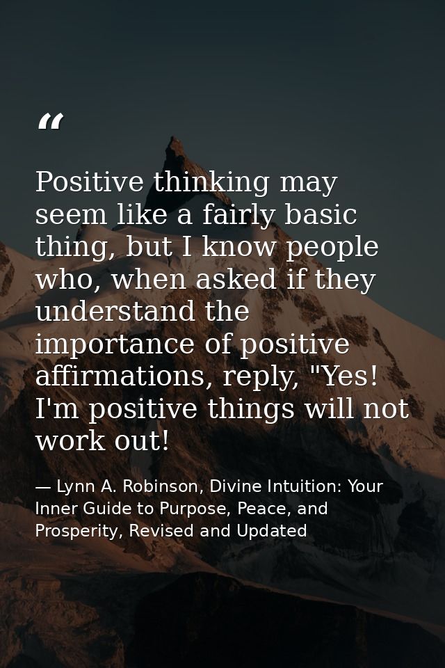 Positive thinking may seem like a fairly basic thing, but I know people who, when asked if they understand the importanc — Lynn A. Robinson, Divine Intuition: Your Inner Guide to Purpose, Peace, and Prosperity, Revised and Updated