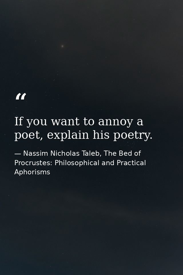 If you want to annoy a poet, explain his poetry. — Nassim Nicholas Taleb, The Bed of Procrustes: Philosophical and Practical Aphorisms