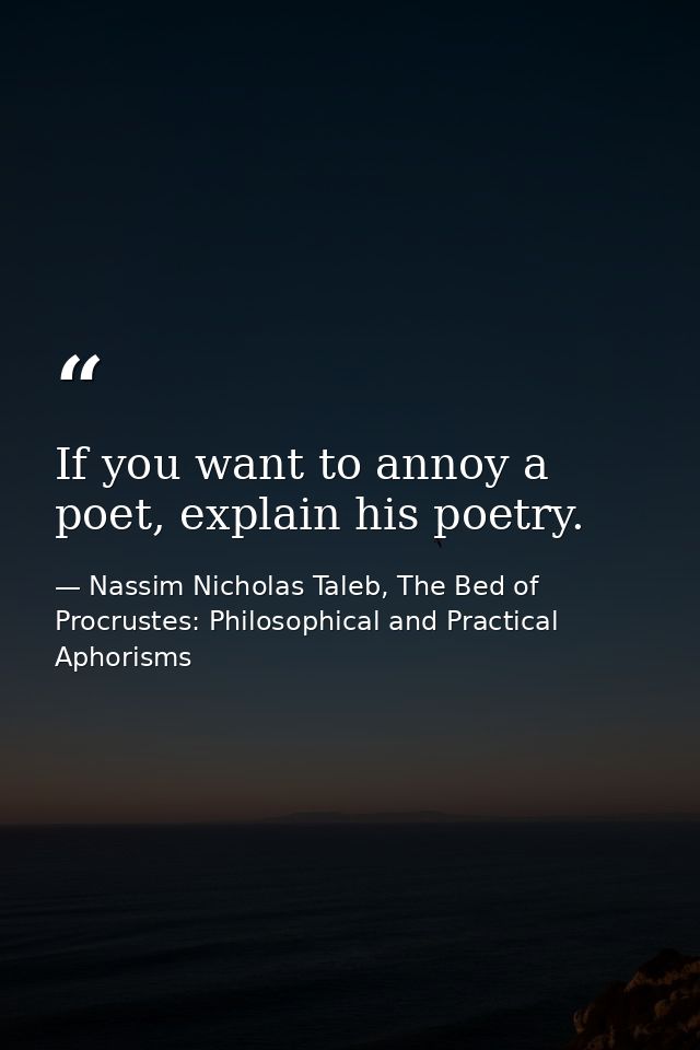 If you want to annoy a poet, explain his poetry. — Nassim Nicholas Taleb, The Bed of Procrustes: Philosophical and Practical Aphorisms