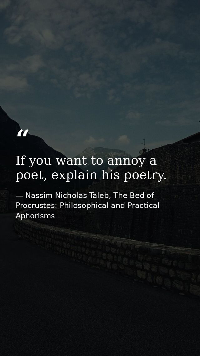 If you want to annoy a poet, explain his poetry. — Nassim Nicholas Taleb, The Bed of Procrustes: Philosophical and Practical Aphorisms