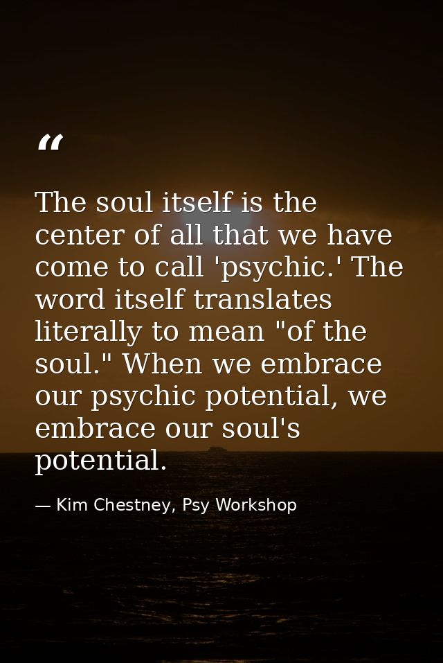 The soul itself is the center of all that we have come to call 'psychic.' The word itself translates literally to mean " — Kim Chestney, Psy Workshop