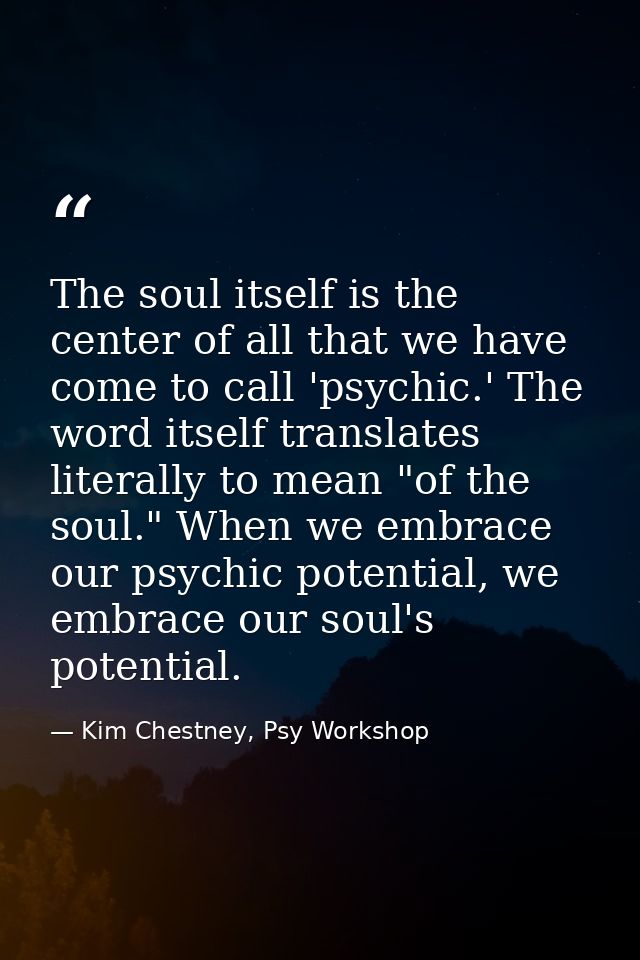 The soul itself is the center of all that we have come to call 'psychic.' The word itself translates literally to mean " — Kim Chestney, Psy Workshop