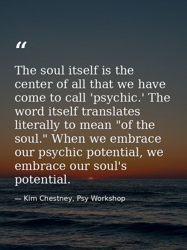 The soul itself is the center of all that we have come to call 'psychic.' The word itself translates literally to mean " — Kim Chestney, Psy Workshop