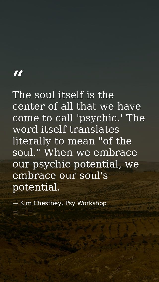 The soul itself is the center of all that we have come to call 'psychic.' The word itself translates literally to mean " — Kim Chestney, Psy Workshop