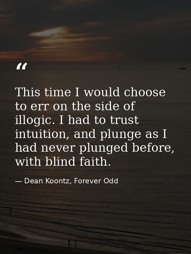 This time I would choose to err on the side of illogic. I had to trust intuition, and plunge as I had never plunged befo — Dean Koontz, Forever Odd