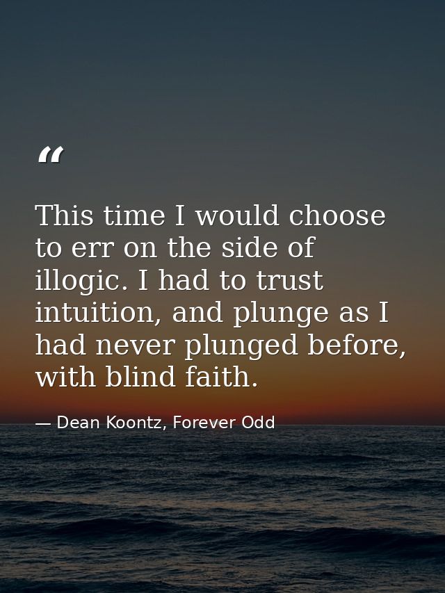 This time I would choose to err on the side of illogic. I had to trust intuition, and plunge as I had never plunged befo — Dean Koontz, Forever Odd