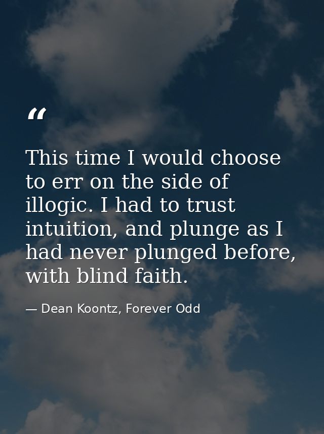 This time I would choose to err on the side of illogic. I had to trust intuition, and plunge as I had never plunged befo — Dean Koontz, Forever Odd