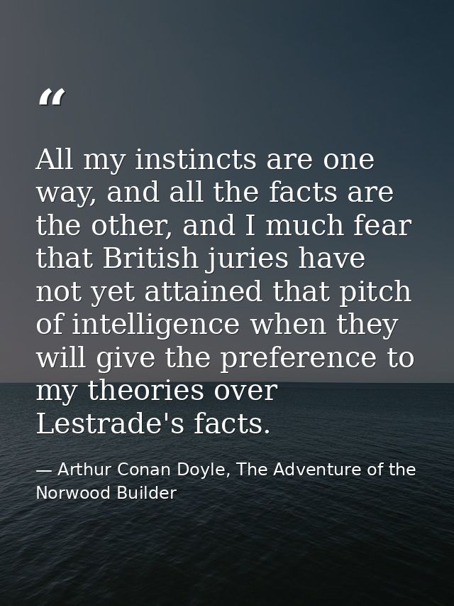 All my instincts are one way, and all the facts are the other, and I much fear that British juries have not yet attained — Arthur Conan Doyle, The Adventure of the Norwood Builder