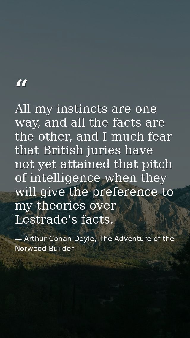 All my instincts are one way, and all the facts are the other, and I much fear that British juries have not yet attained — Arthur Conan Doyle, The Adventure of the Norwood Builder
