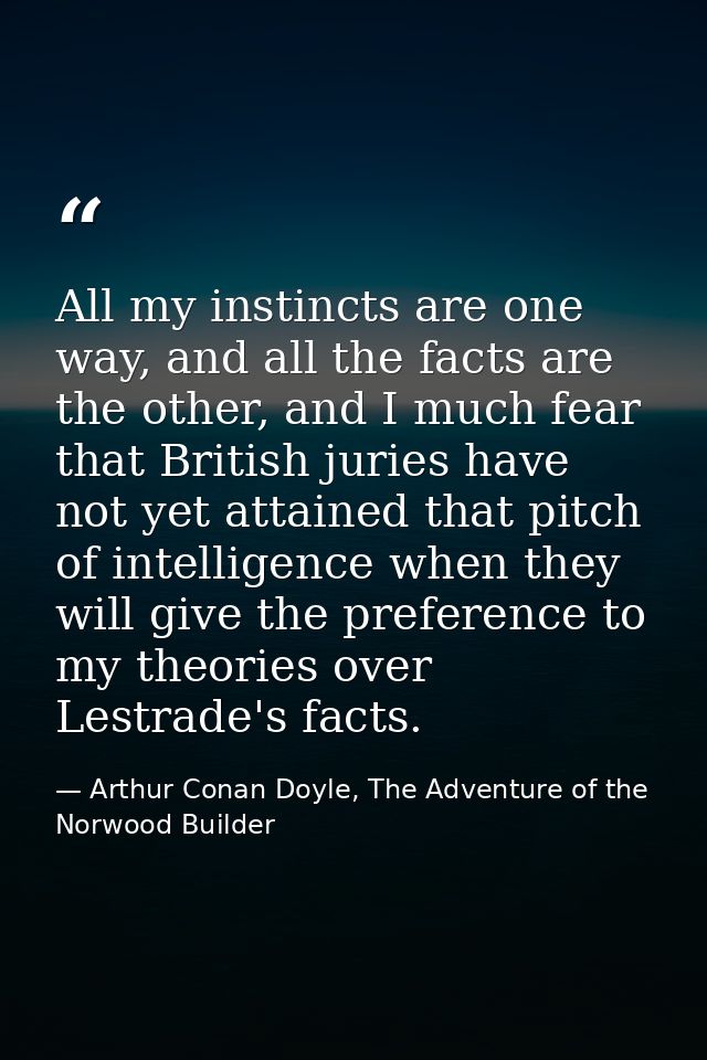 All my instincts are one way, and all the facts are the other, and I much fear that British juries have not yet attained — Arthur Conan Doyle, The Adventure of the Norwood Builder