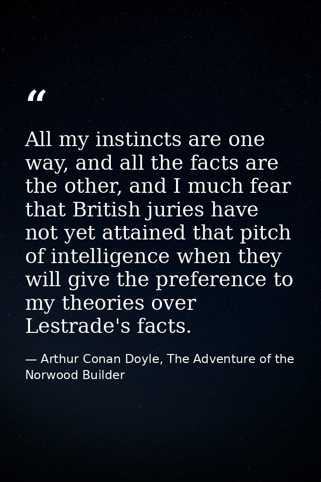 All my instincts are one way, and all the facts are the other, and I much fear that British juries have not yet attained — Arthur Conan Doyle, The Adventure of the Norwood Builder