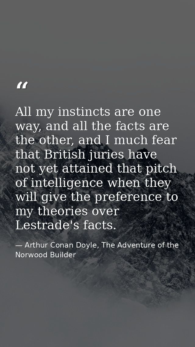 All my instincts are one way, and all the facts are the other, and I much fear that British juries have not yet attained — Arthur Conan Doyle, The Adventure of the Norwood Builder