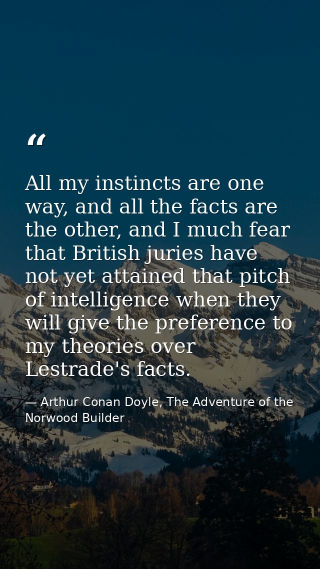 All my instincts are one way, and all the facts are the other, and I much fear that British juries have not yet attained — Arthur Conan Doyle, The Adventure of the Norwood Builder