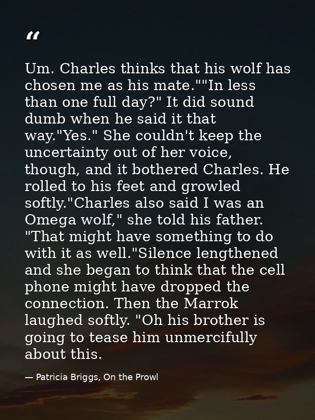Um. Charles thinks that his wolf has chosen me as his mate.""In less than one full day?" It did sound dumb when he said  — Patricia Briggs, On the Prowl